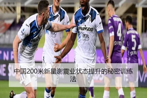 中国200米新星谢震业状态提升的秘密训练法